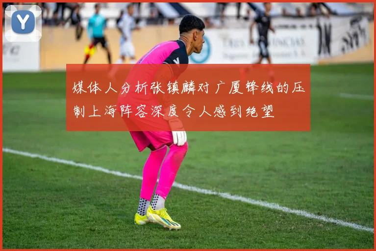 媒体人分析张镇麟对广厦锋线的压制上海阵容深度令人感到绝望