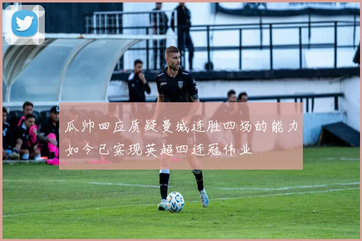 瓜帅回应质疑曼城连胜四场的能力如今已实现英超四连冠伟业