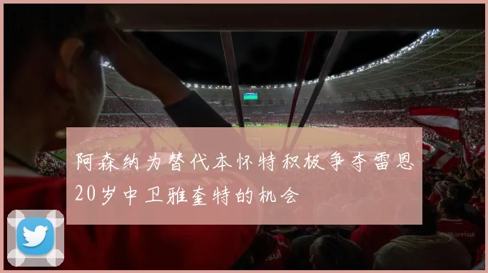 阿森纳为替代本怀特积极争夺雷恩20岁中卫雅奎特的机会