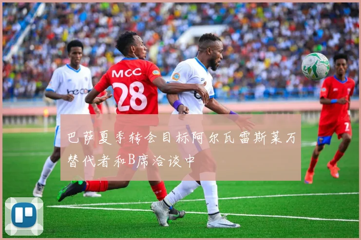 巴萨夏季转会目标阿尔瓦雷斯莱万替代者和B席洽谈中