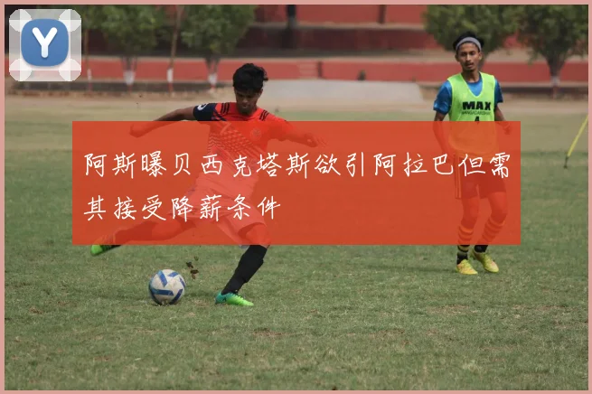 阿斯曝贝西克塔斯欲引阿拉巴但需其接受降薪条件