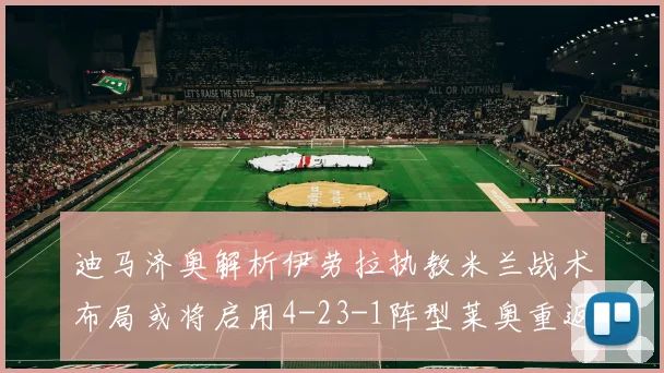 迪马济奥解析伊劳拉执教米兰战术布局或将启用4-23-1阵型莱奥重返左边锋位置