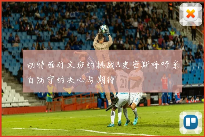 切特面对文班的挑战A史密斯呼吁亲自防守的决心与期待