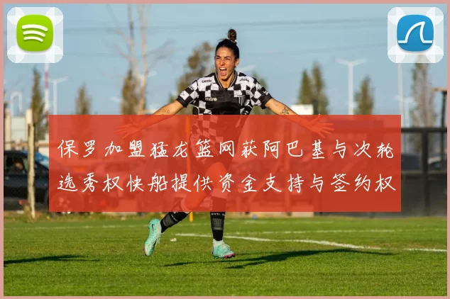 保罗加盟猛龙篮网获阿巴基与次轮选秀权快船提供资金支持与签约权
