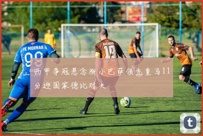 西甲争冠悬念渐小巴萨领先皇马11分迎国家德比对决