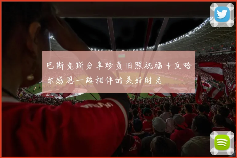 巴斯克斯分享珍贵旧照祝福卡瓦哈尔感恩一路相伴的美好时光