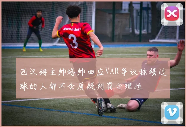 西汉姆主帅塔帅回应VAR争议称踢过球的人都不会质疑判罚合理性