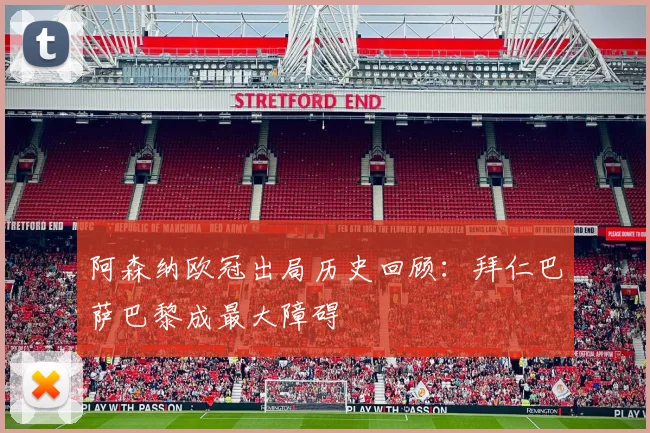 阿森纳欧冠出局历史回顾：拜仁巴萨巴黎成最大障碍