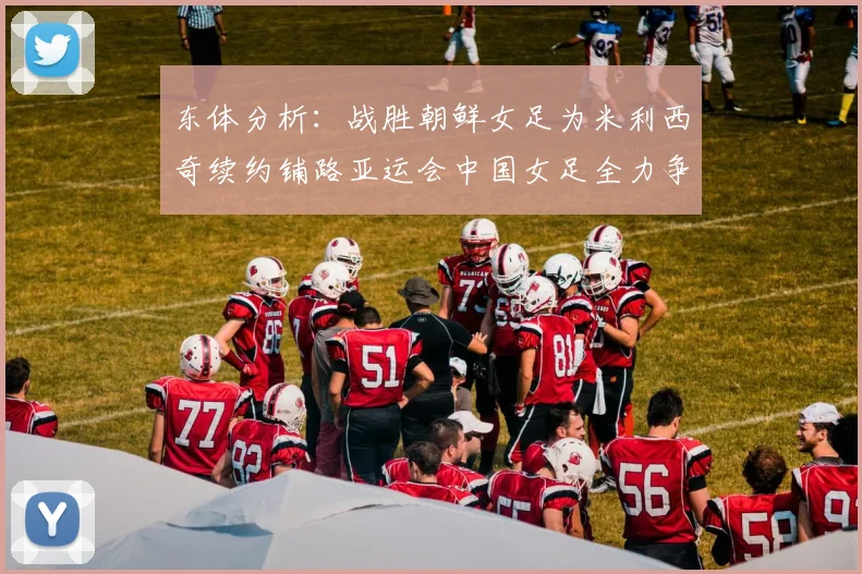 东体分析：战胜朝鲜女足为米利西奇续约铺路亚运会中国女足全力争金