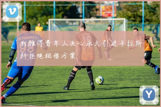 利雅得青年人决心永久引进卡拉斯科拒绝租借方案