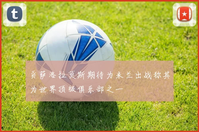 贡萨洛拉莫斯期待为米兰出战称其为世界顶级俱乐部之一