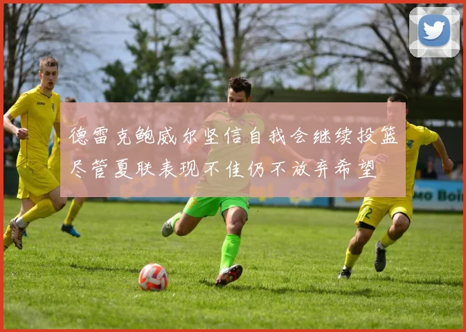 德雷克鲍威尔坚信自我会继续投篮尽管夏联表现不佳仍不放弃希望